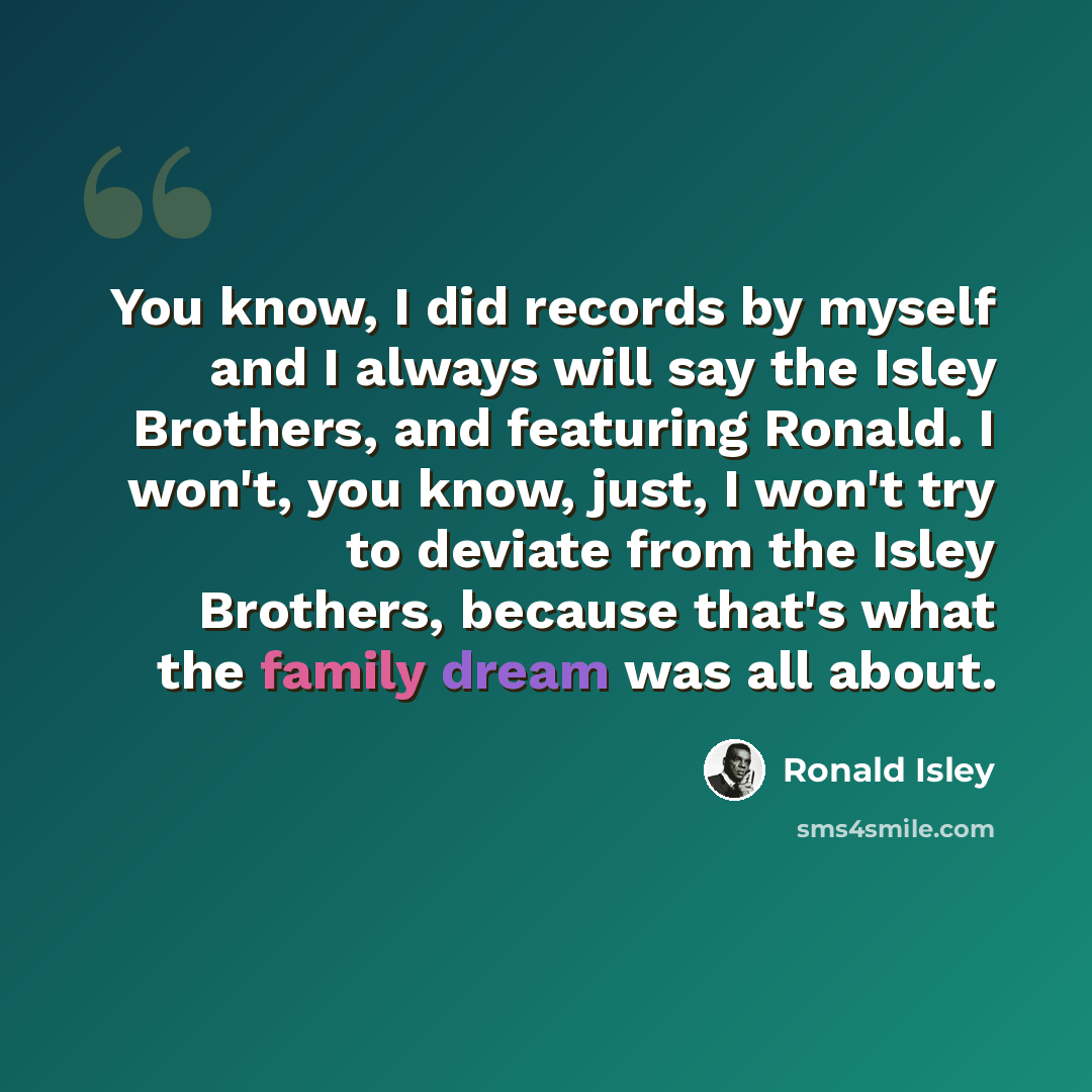 “You know, I did records by myself and I always will say the Isley Brothers, and featuring Ronald. I won't, you know, just, I won't try to deviate from the Isley Brothers, because that's what the family dream was all about.” quote by Ronald Isley