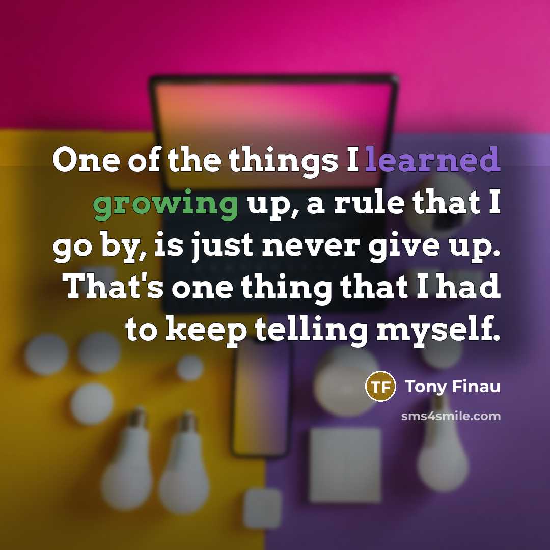 “One of the things I learned growing up, a rule that I go by, is just never give up. That's one thing that I had to keep telling myself.” quote by Tony Finau