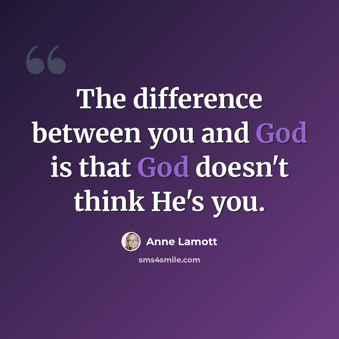 “The difference between you and God is that God doesn't think He's you.” quote by Anne Lamott