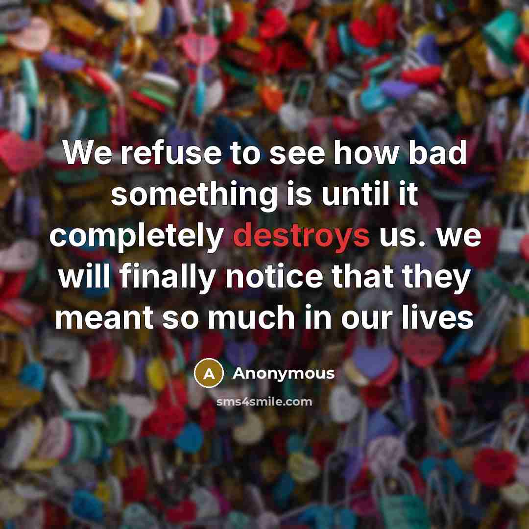 “We refuse to see how bad something is until it completely destroys us. we will finally notice that they meant so much in our lives” quote by Anonymous