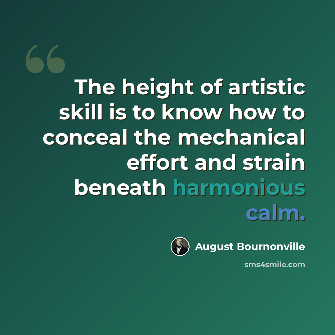 “The height of artistic skill is to know how to conceal the mechanical effort and strain beneath harmonious calm.” quote by August Bournonville