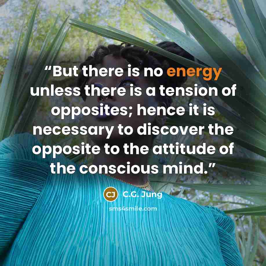 “But there is no energy unless there is a tension of opposites; hence it is necessary to discover the opposite to the attitude of the conscious mind.” quote by C.G. Jung
