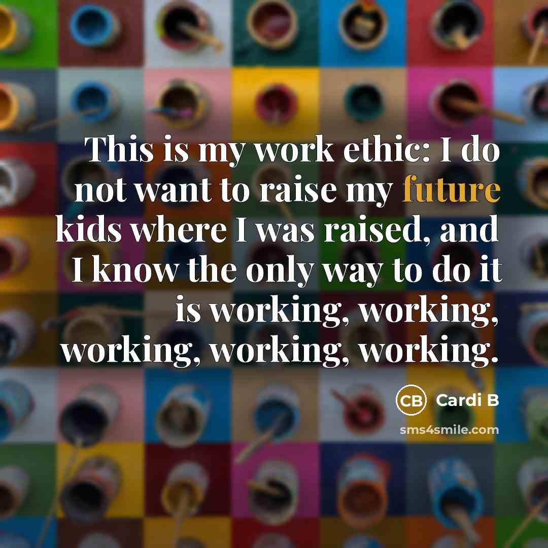 “This is my work ethic: I do not want to raise my future kids where I was raised, and I know the only way to do it is working, working, working, working, working.” quote by Cardi B