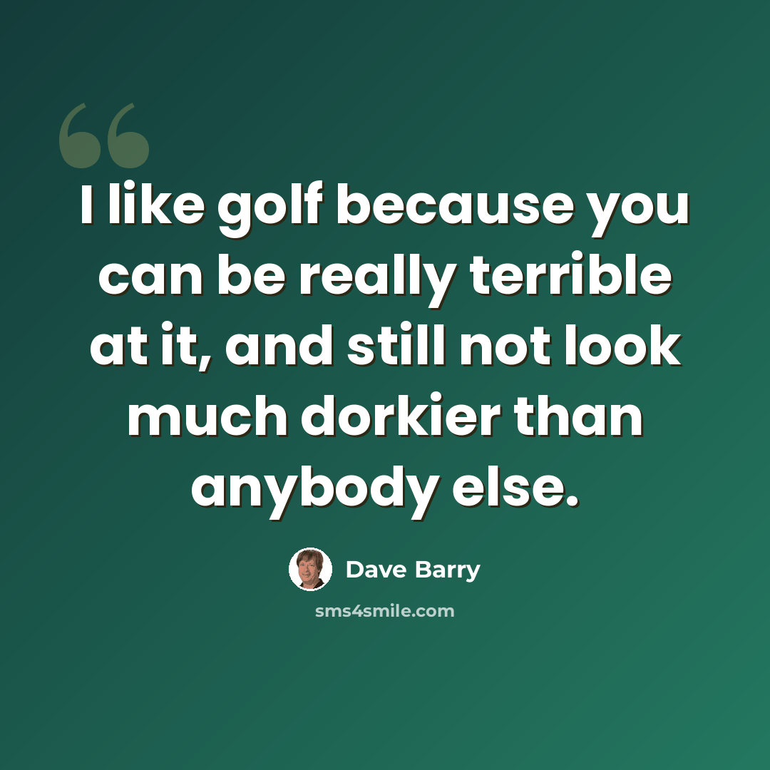 “I like golf because you can be really terrible at it, and still not look much dorkier than anybody else.” quote by Dave Barry