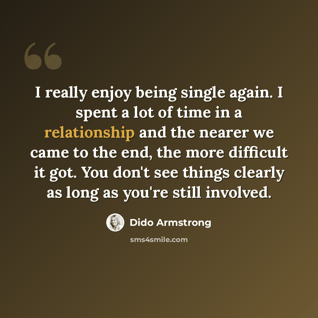 “I really enjoy being single again. I spent a lot of time in a relationship and the nearer we came to the end, the more difficult it got. You don't see things clearly as long as you're still involved.” quote by Dido Armstrong
