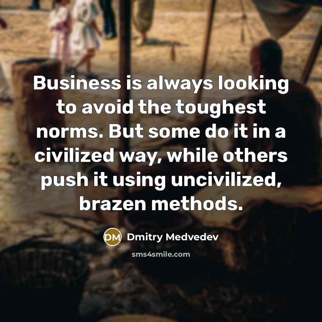 “Business is always looking to avoid the toughest norms. But some do it in a civilized way, while others push it using uncivilized, brazen methods.” quote by Dmitry Medvedev