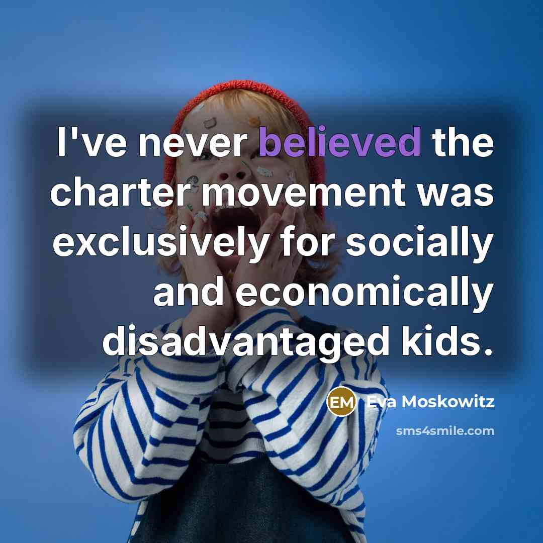 “I've never believed the charter movement was exclusively for socially and economically disadvantaged kids.” quote by Eva Moskowitz