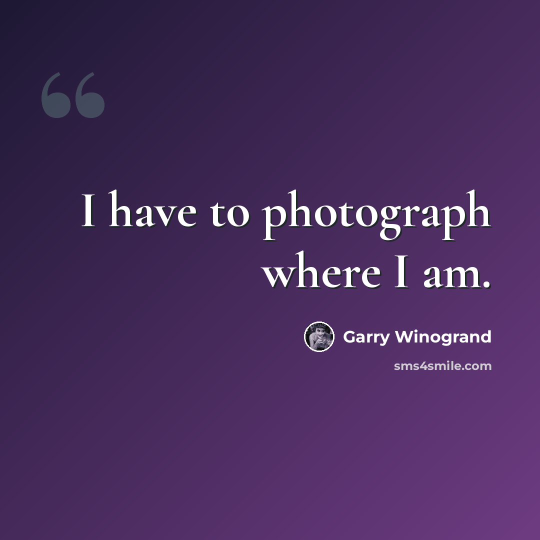 “I have to photograph where I am.” quote by Garry Winogrand