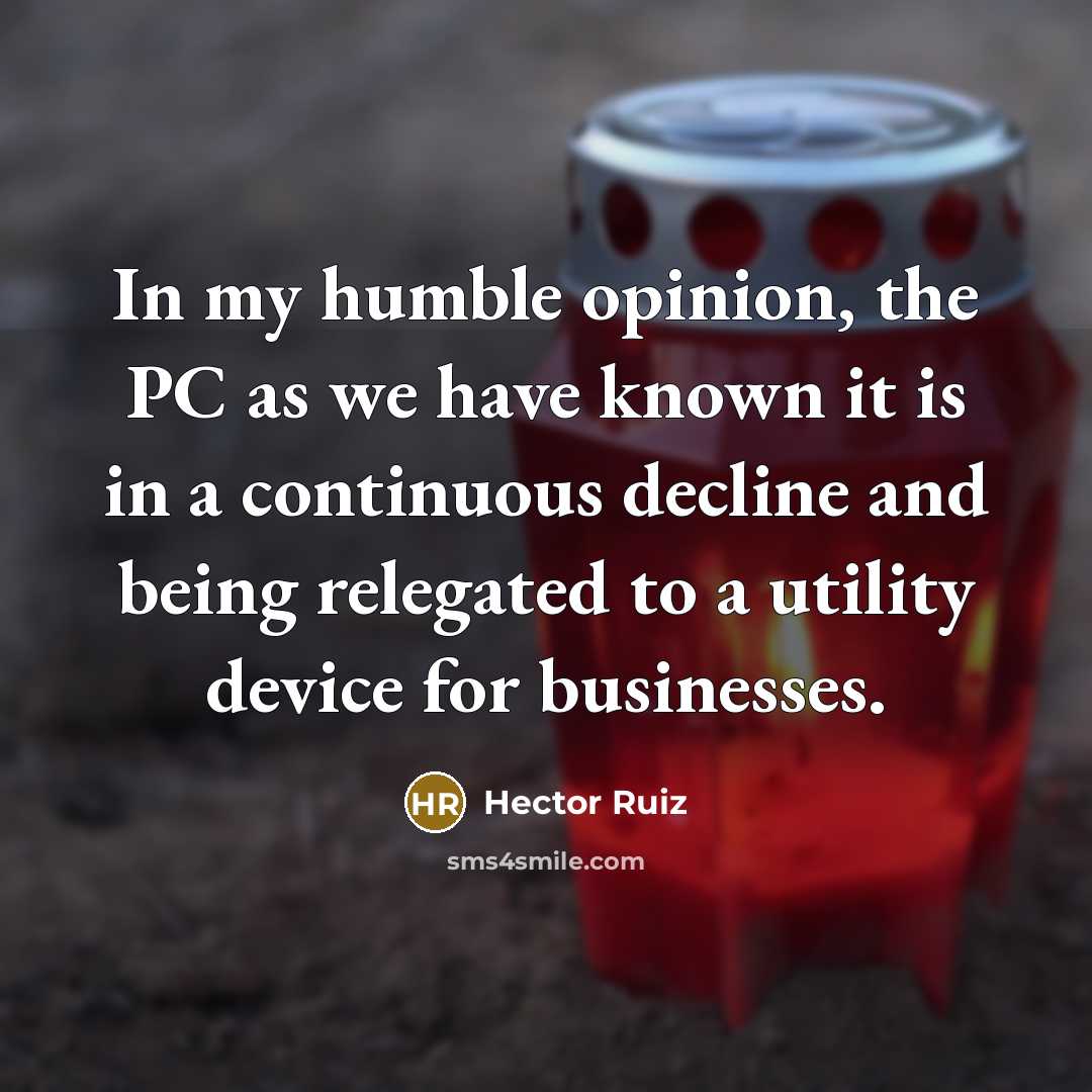 “In my humble opinion, the PC as we have known it is in a continuous decline and being relegated to a utility device for businesses.” quote by Hector Ruiz