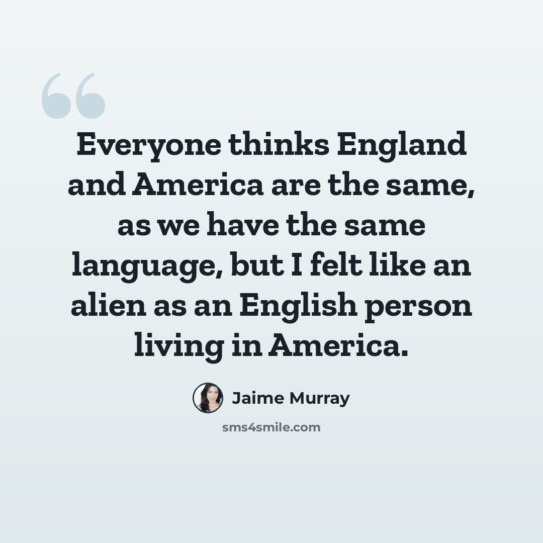“Everyone thinks England and America are the same, as we have the same language, but I felt like an alien as an English person living in America.” quote by Jaime Murray