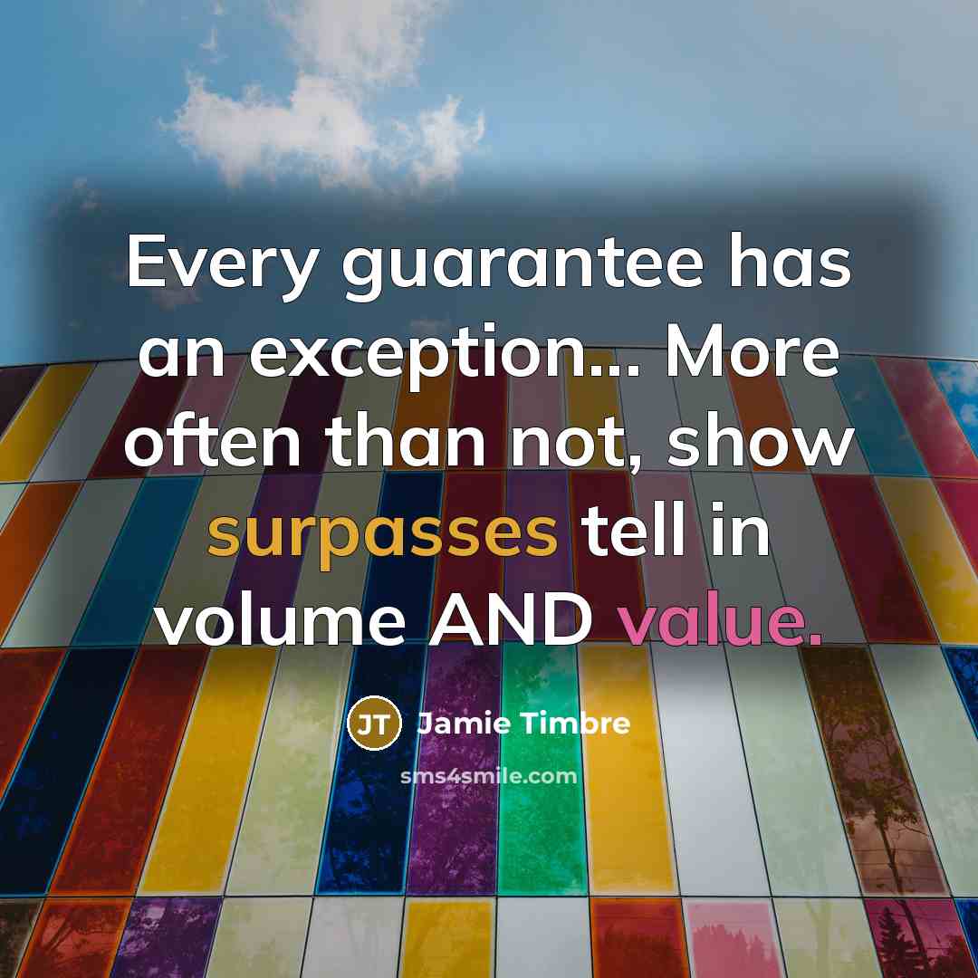 “Every guarantee has an exception... More often than not, show surpasses tell in volume AND value.” quote by Jamie Timbre