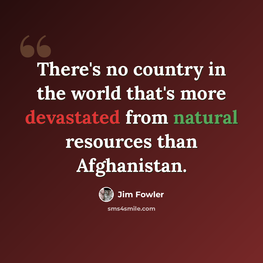 “There's no country in the world that's more devastated from natural resources than Afghanistan.” quote by Jim Fowler