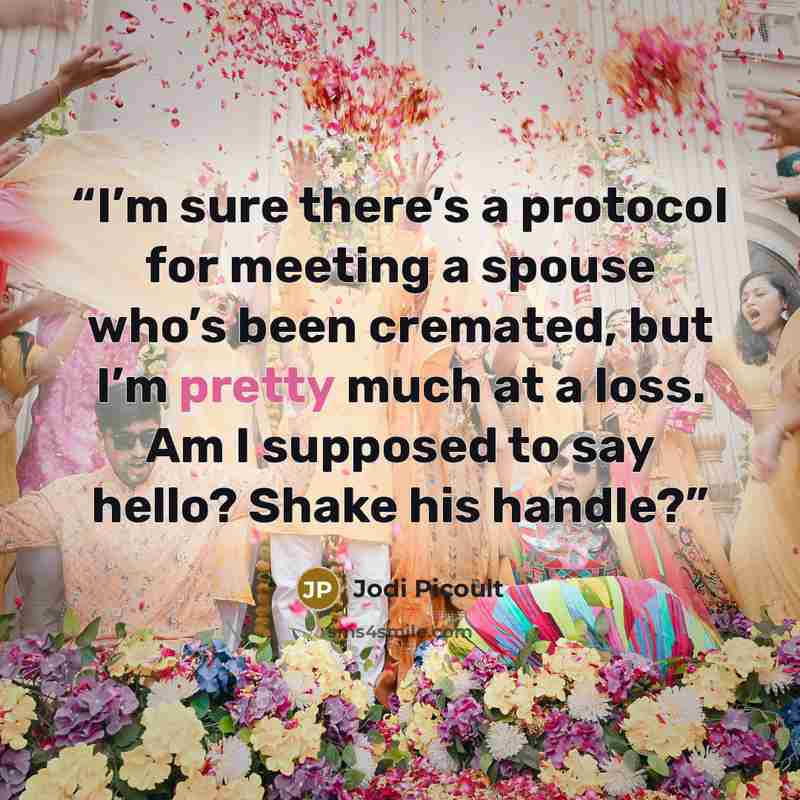 “I’m sure there’s a protocol for meeting a spouse who’s been cremated, but I’m pretty much at a loss. Am I supposed to say hello? Shake his handle?” quote by Jodi Picoult