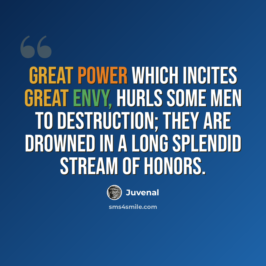“Great power which incites great envy, hurls some men to destruction; they are drowned in a long splendid stream of honors.” quote by Juvenal