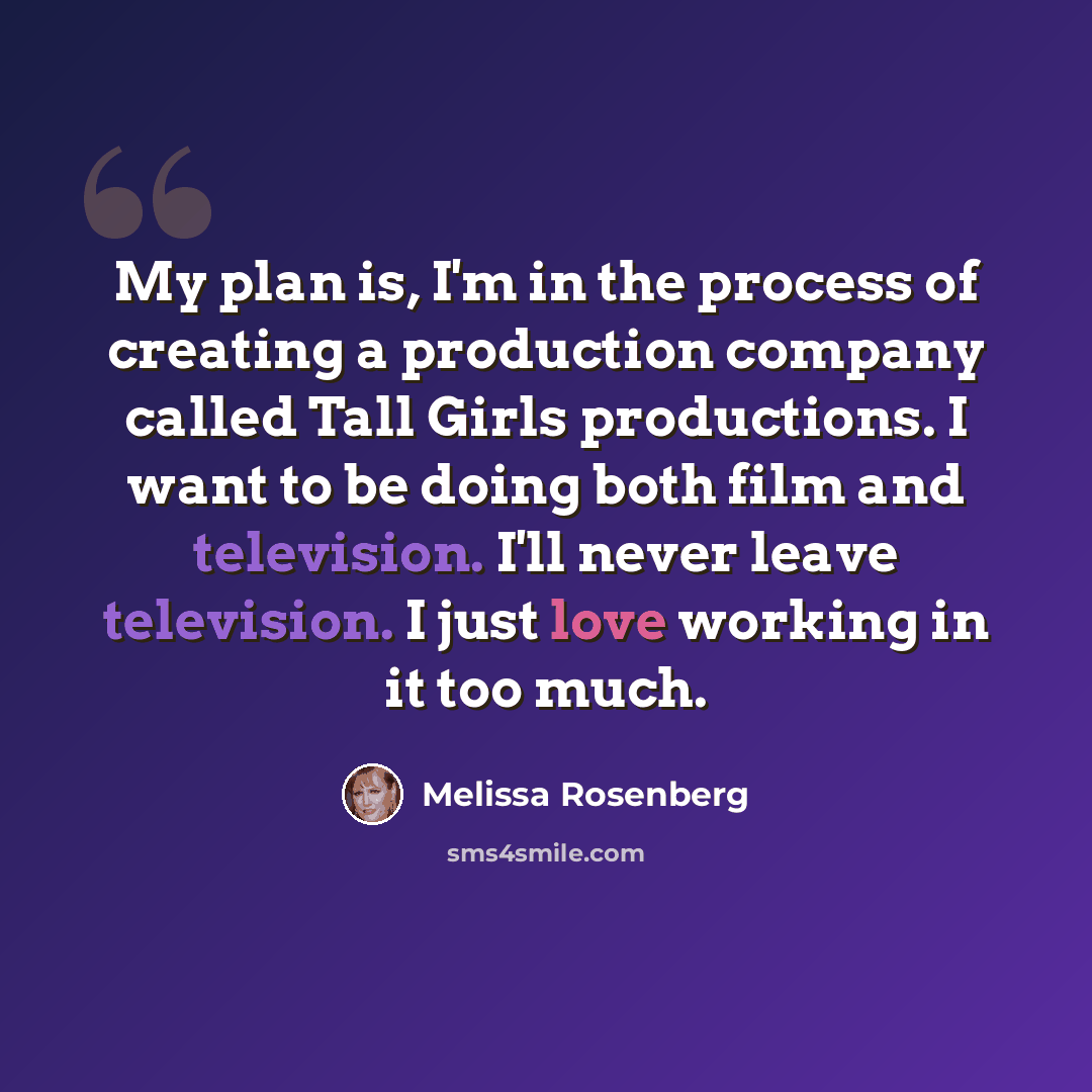 “My plan is, I'm in the process of creating a production company called Tall Girls productions. I want to be doing both film and television. I'll never leave television. I just love working in it too much.” quote by Melissa Rosenberg