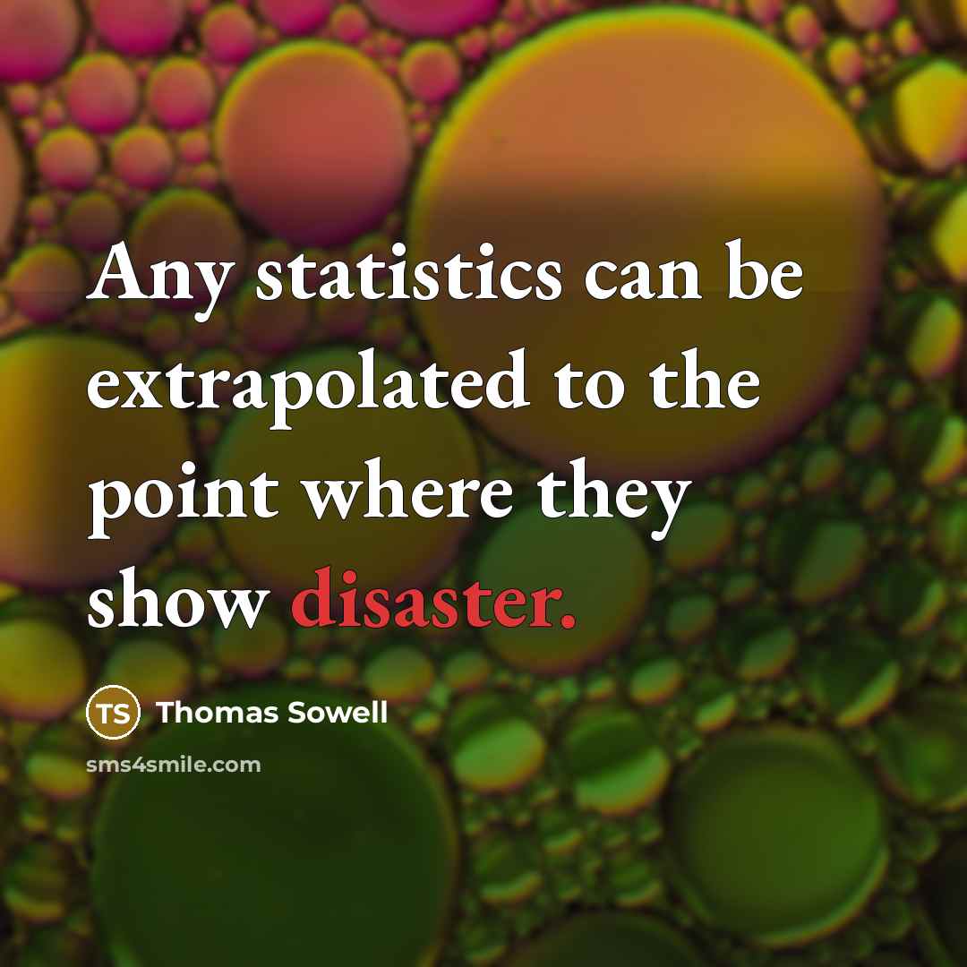 “Any statistics can be extrapolated to the point where they show disaster.” quote by Thomas Sowell