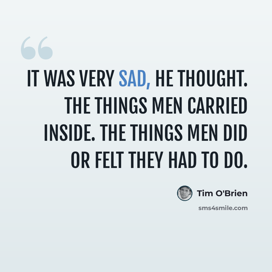 “It was very sad, he thought. The things men carried inside. The things men did or felt they had to do.” quote by Tim O'Brien