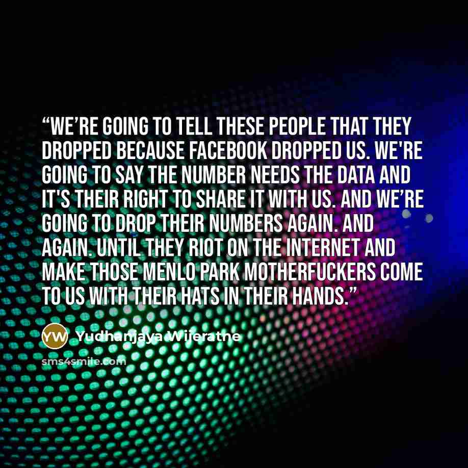 “We’re going to tell these people that they dropped because Facebook dropped us. We're going to say the Number needs the data and it's their right to share it with us. And we’re going to drop their Numbers again. And again. Until they riot on the Internet and make those Menlo Park motherfuckers…” quote by Yudhanjaya Wijeratne