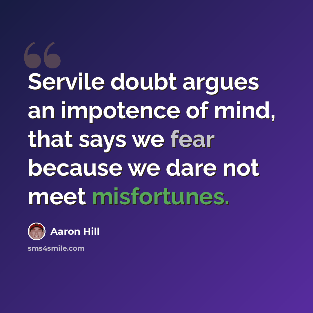 “Servile doubt argues an impotence of mind, that says we fear because we dare not meet misfortunes.” quote by Aaron Hill