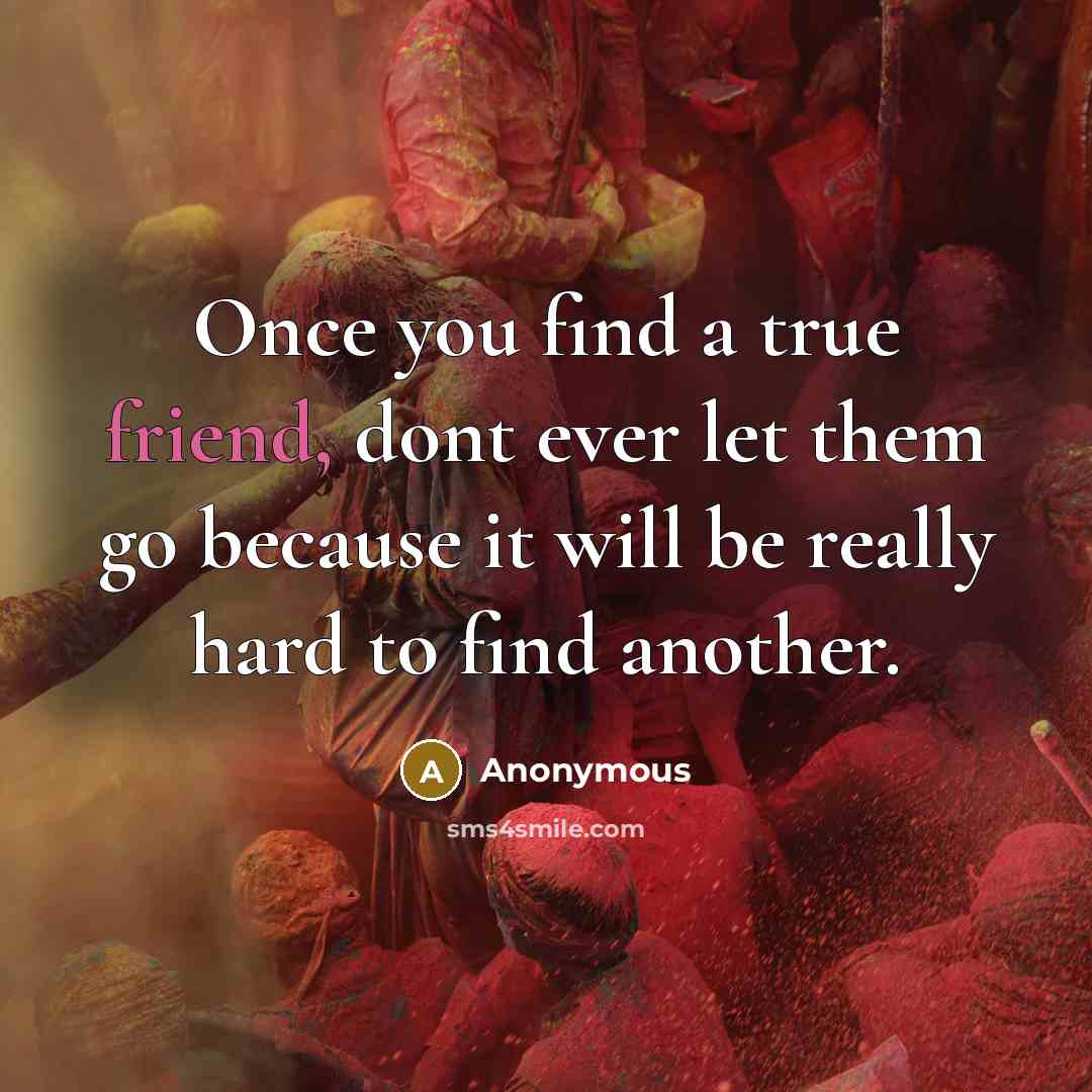 “Once you find a true friend, dont ever let them go because it will be really hard to find another.” quote by Anonymous