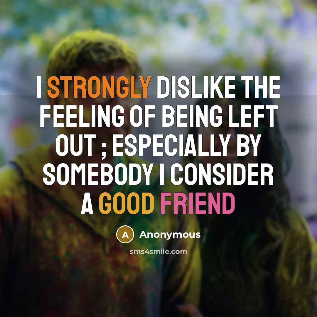 “I strongly dislike the feeling of being left out ; especially by somebody I consider a good friend” quote by Anonymous