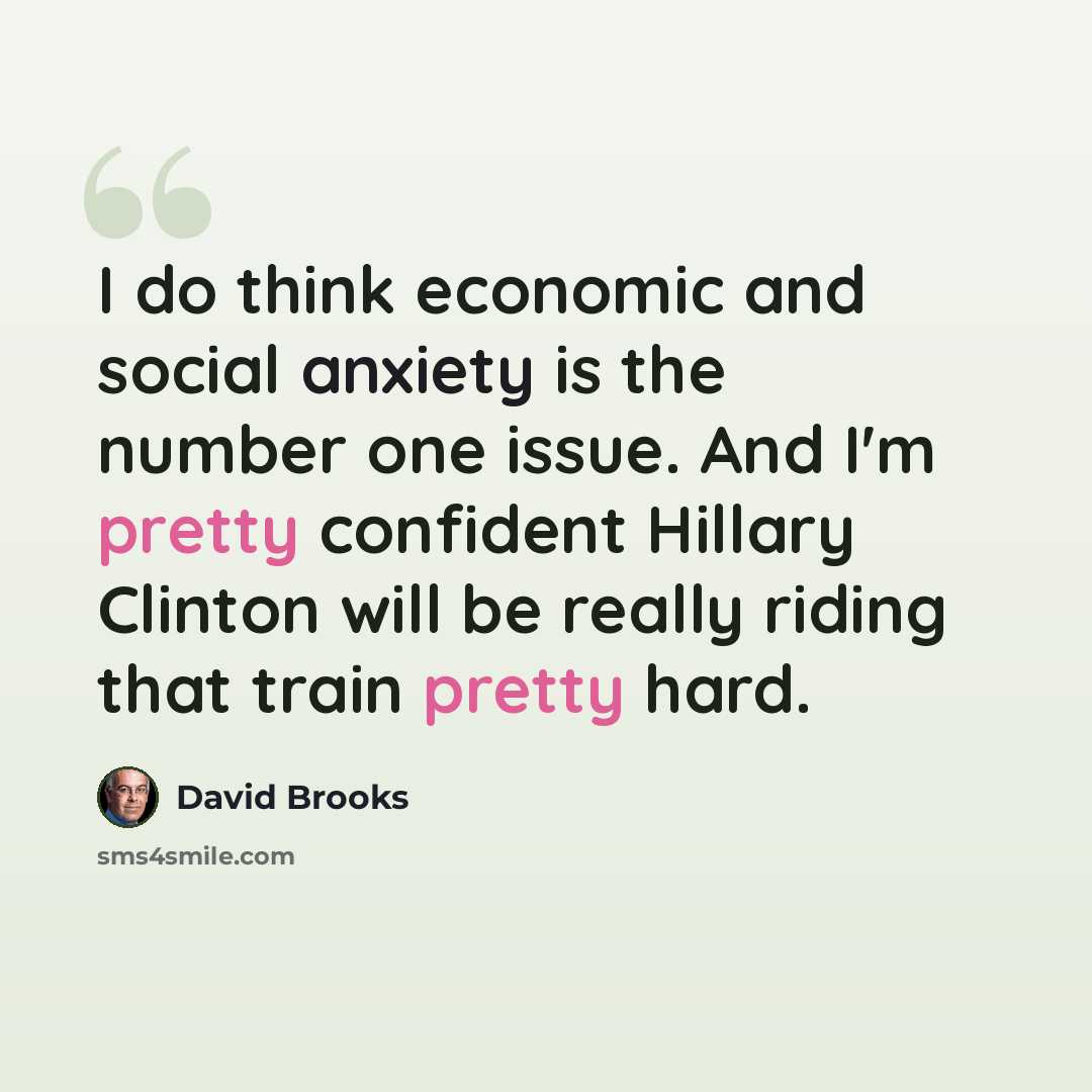 “I do think economic and social anxiety is the number one issue. And I'm pretty confident Hillary Clinton will be really riding that train pretty hard.” quote by David Brooks