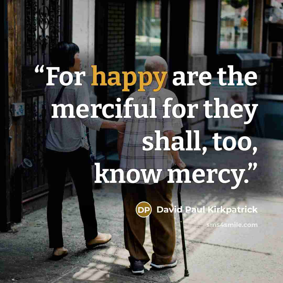 “For happy are the merciful for they shall, too, know mercy.” quote by David Paul Kirkpatrick