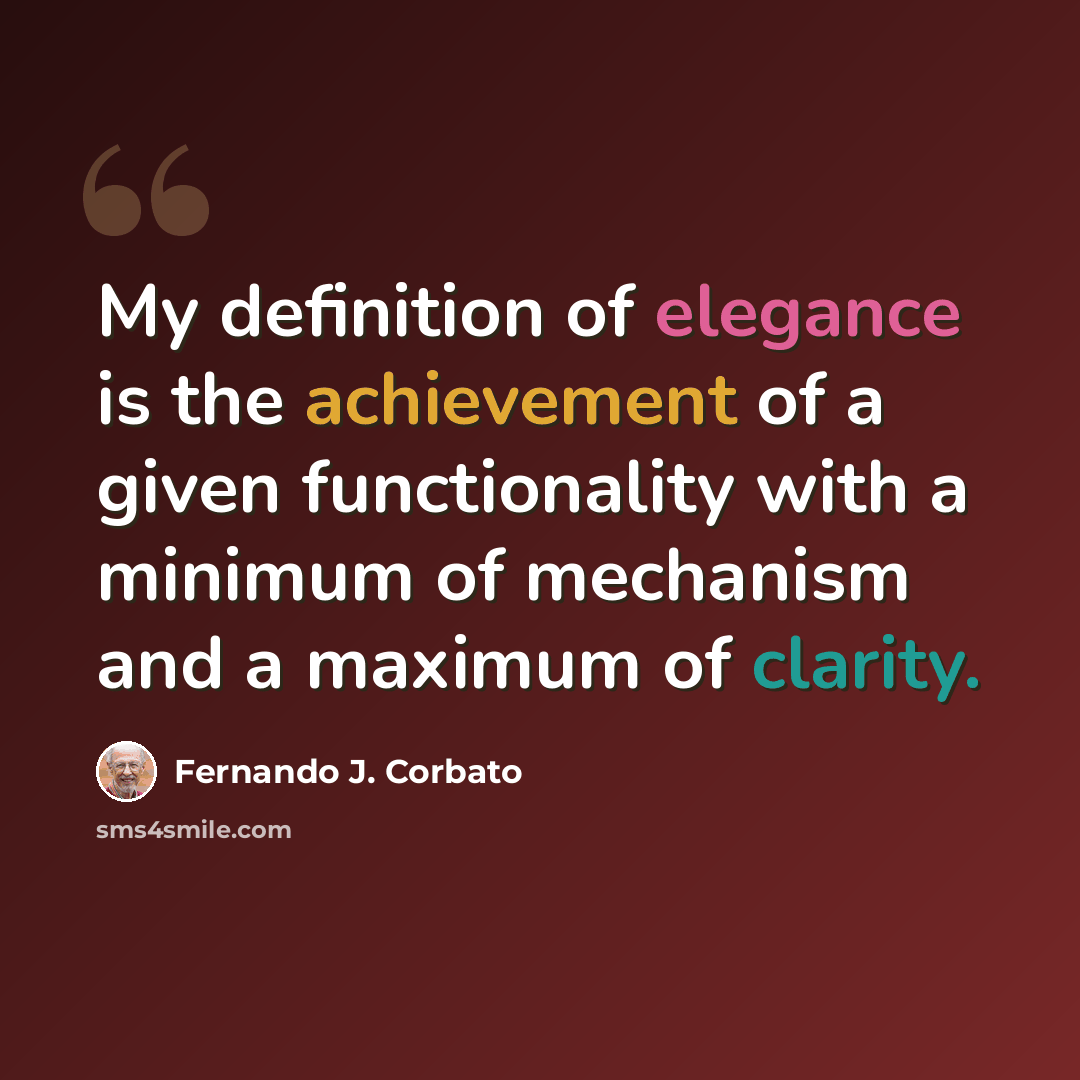 “My definition of elegance is the achievement of a given functionality with a minimum of mechanism and a maximum of clarity.” quote by Fernando J. Corbato