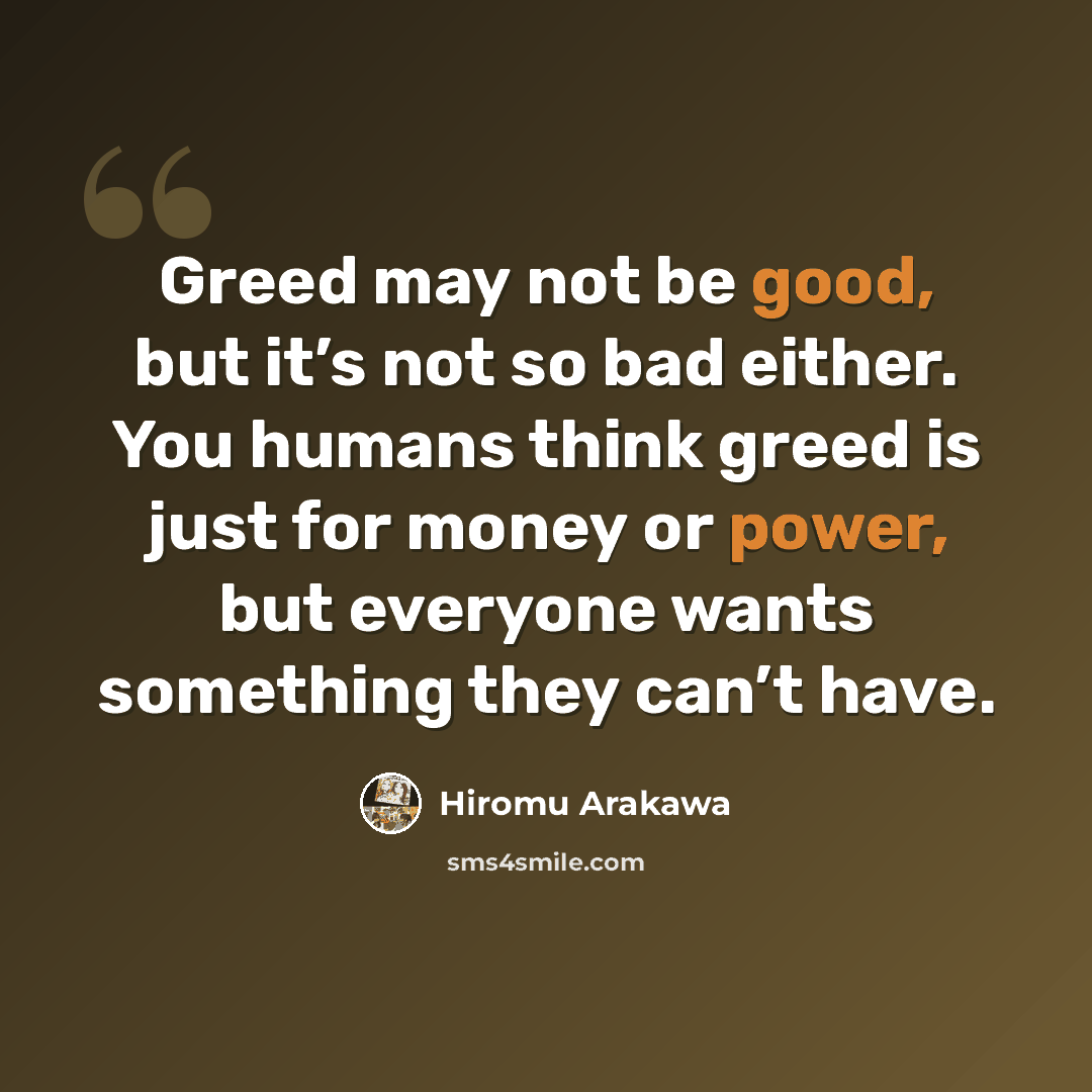 “Greed may not be good, but it’s not so bad either. You humans think greed is just for money or power, but everyone wants something they can’t have.” quote by Hiromu Arakawa