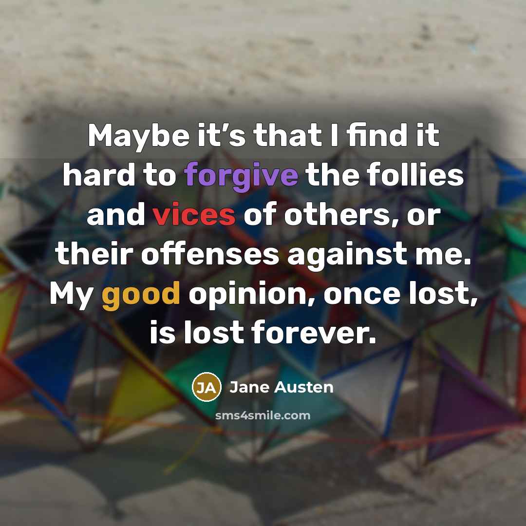 “Maybe it’s that I find it hard to forgive the follies and vices of others, or their offenses against me. My good opinion, once lost, is lost forever.” quote by Jane Austen
