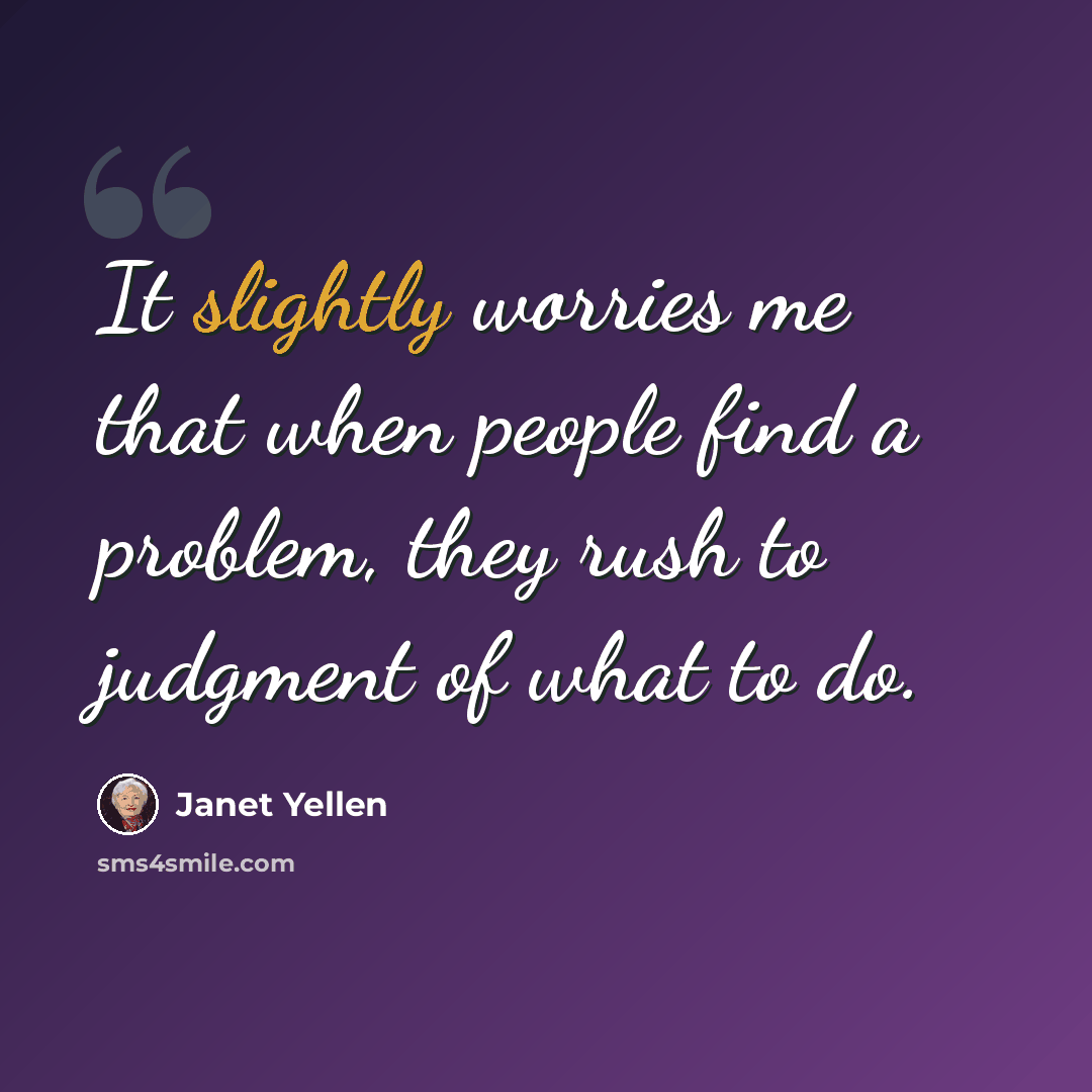 “It slightly worries me that when people find a problem, they rush to judgment of what to do.” quote by Janet Yellen