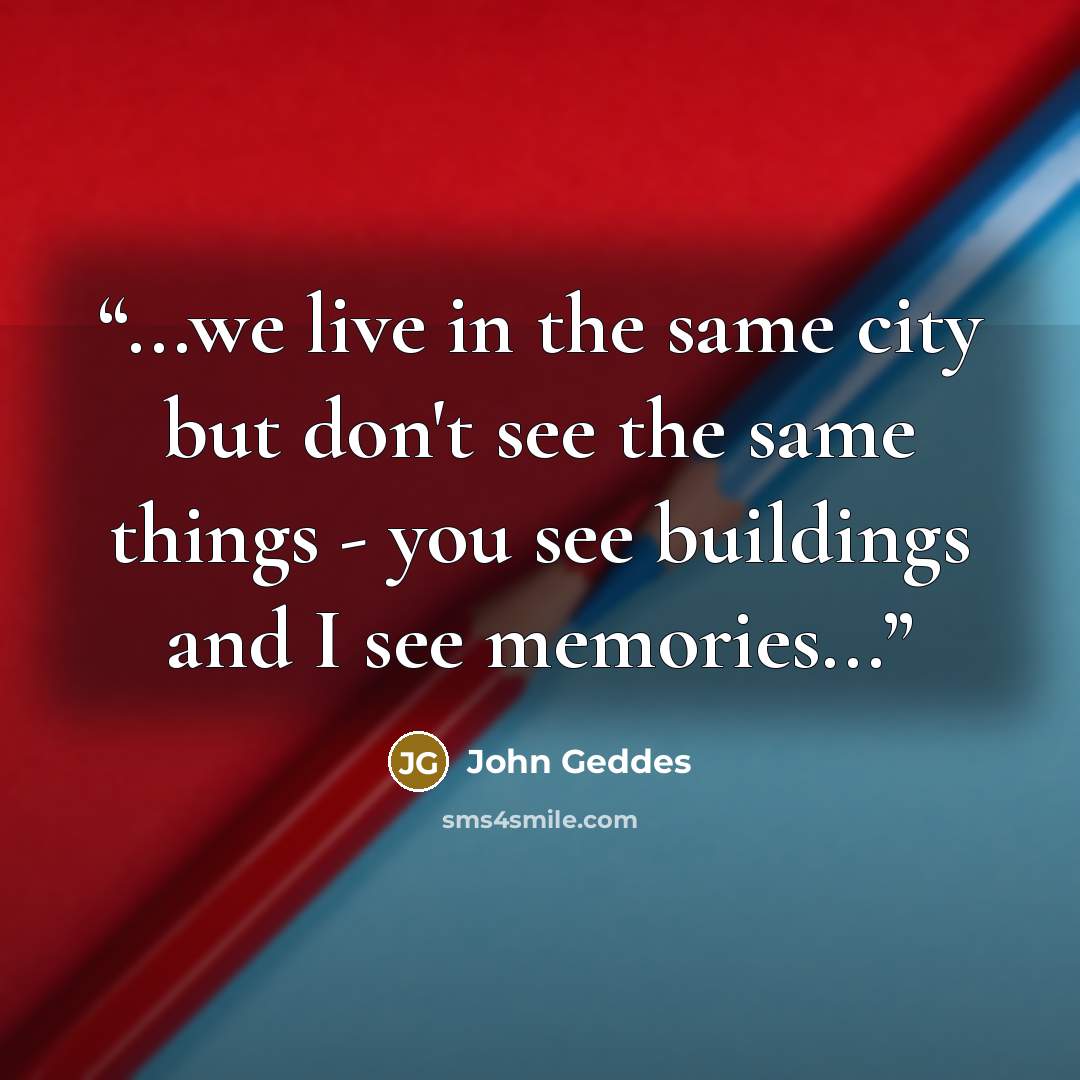 “...we live in the same city but don't see the same things - you see buildings and I see memories...” quote by John Geddes