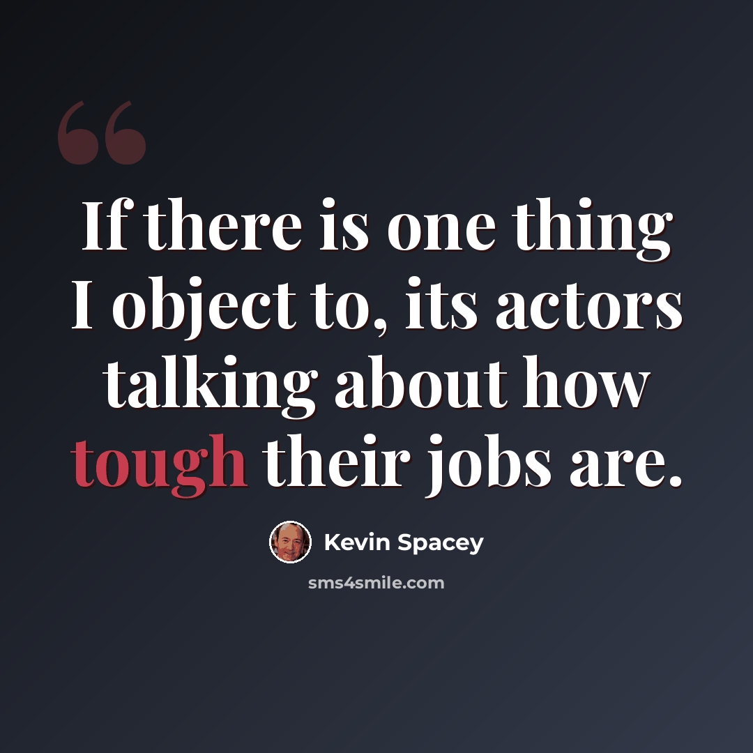 “If there is one thing I object to, its actors talking about how tough their jobs are.” quote by Kevin Spacey