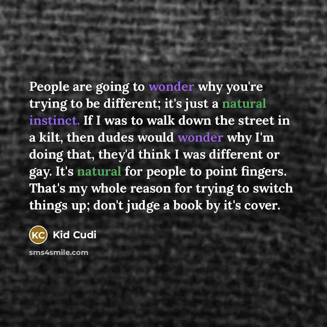 “People are going to wonder why you're trying to be different; it's just a natural instinct. If I was to walk down the street in a kilt, then dudes would wonder why I'm doing that, they'd think I was different or gay. It's natural for people to point fingers. That's my whole reason for trying to…” quote by Kid Cudi