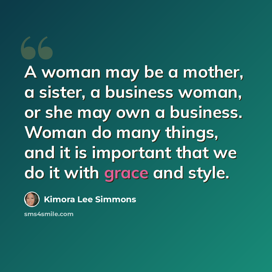 “A woman may be a mother, a sister, a business woman, or she may own a business. Woman do many things, and it is important that we do it with grace and style.” quote by Kimora Lee Simmons