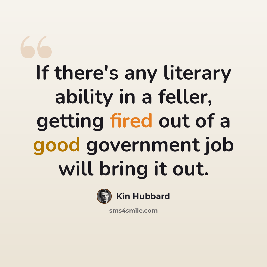 “If there's any literary ability in a feller, getting fired out of a good government job will bring it out.” quote by Kin Hubbard
