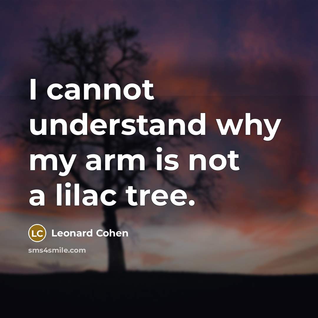 “I cannot understand why my arm is not a lilac tree.” quote by Leonard Cohen