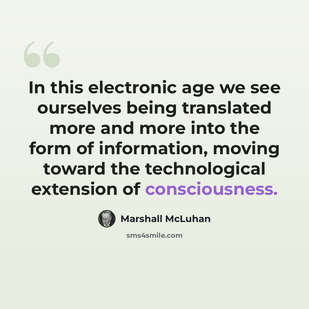 “In this electronic age we see ourselves being translated more and more into the form of information, moving toward the technological extension of consciousness.” quote by Marshall McLuhan