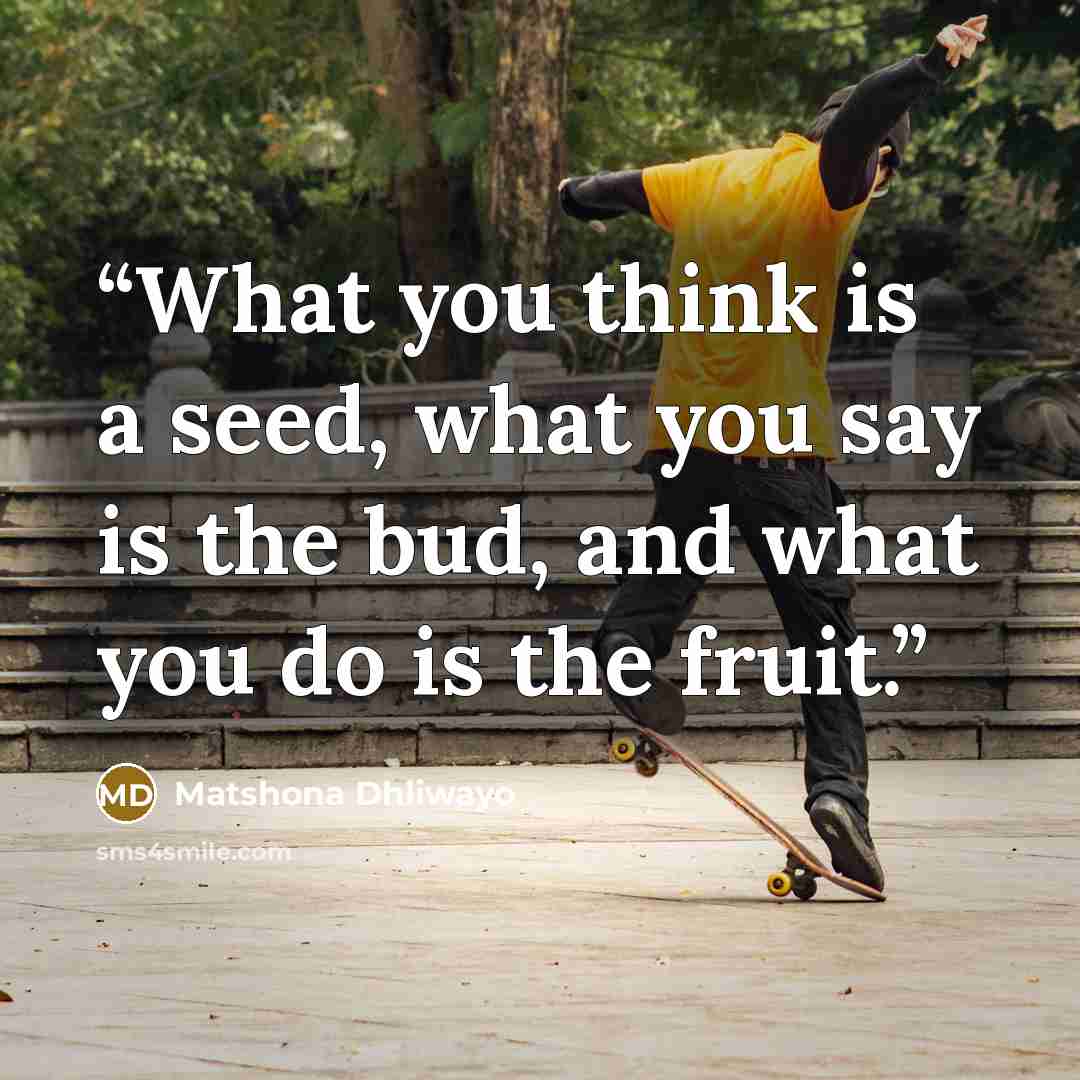 “What you think is a seed, what you say is the bud, and what you do is the fruit.” quote by Matshona Dhliwayo
