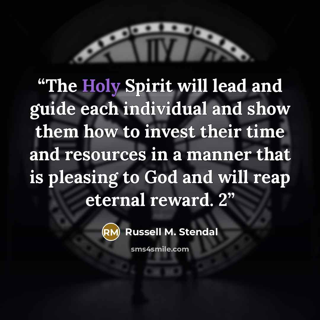 “The Holy Spirit will lead and guide each individual and show them how to invest their time and resources in a manner that is pleasing to God and will reap eternal reward. 2” quote by Russell M. Stendal