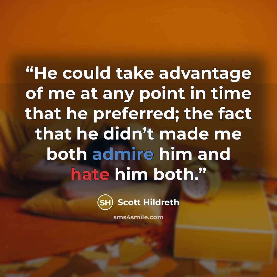 “He could take advantage of me at any point in time that he preferred; the fact that he didn’t made me both admire him and hate him both.” quote by Scott Hildreth
