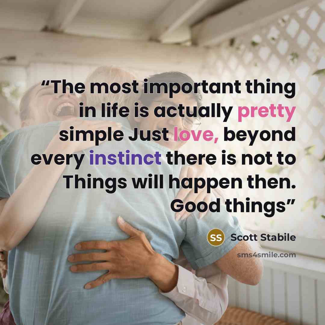 “The most important thing in life is actually pretty simple Just love, beyond every instinct there is not to Things will happen then. Good things” quote by Scott Stabile
