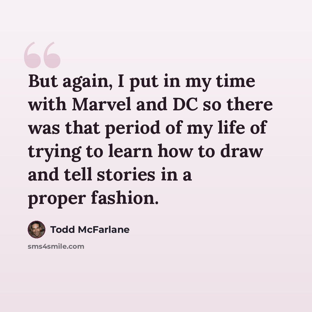 “But again, I put in my time with Marvel and DC so there was that period of my life of trying to learn how to draw and tell stories in a proper fashion.” quote by Todd McFarlane