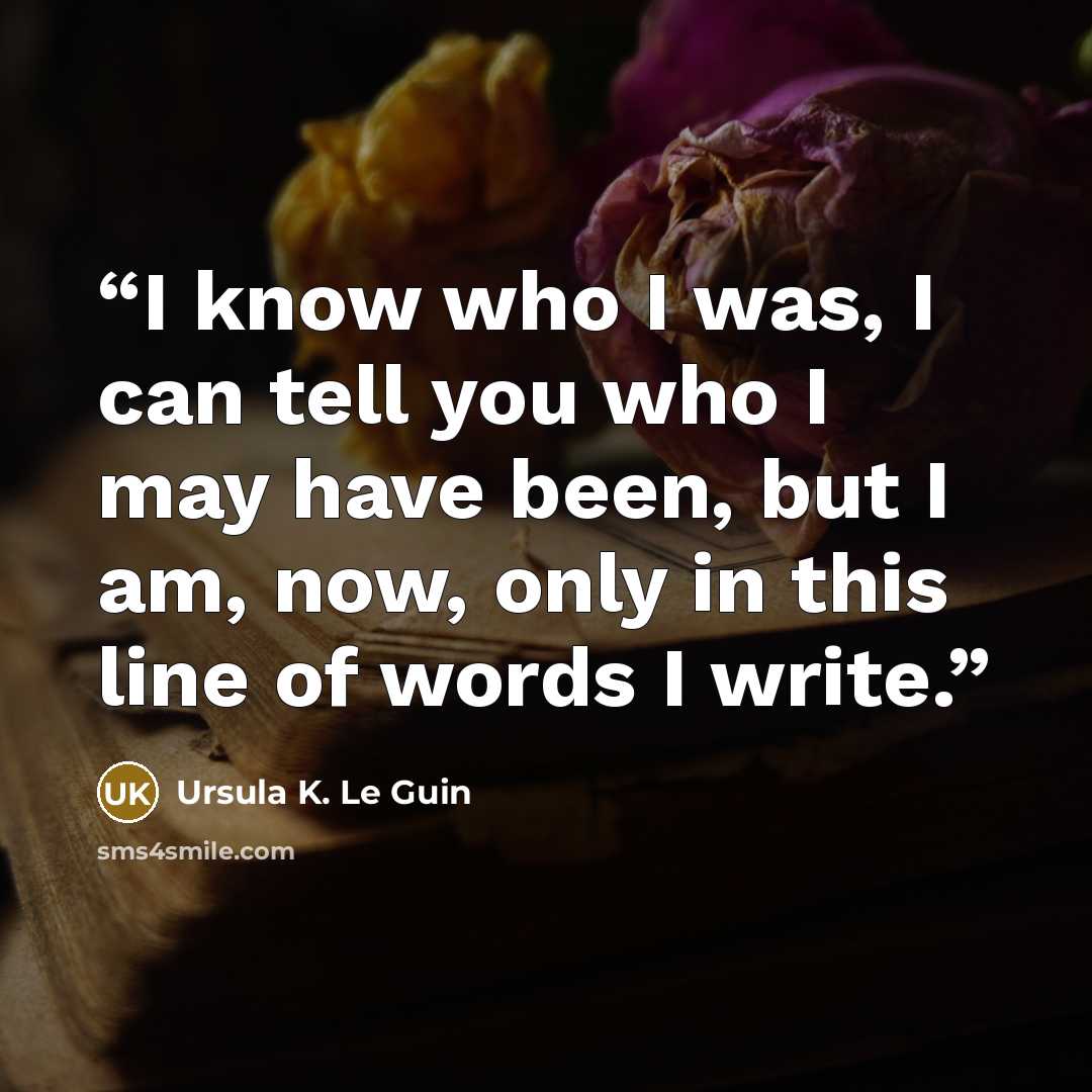 “I know who I was, I can tell you who I may have been, but I am, now, only in this line of words I write.” quote by Ursula K. Le Guin