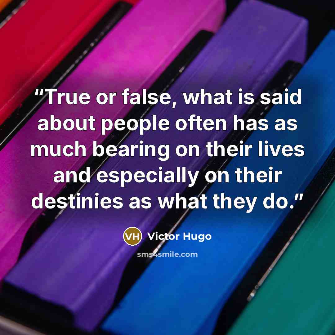 “True or false, what is said about people often has as much bearing on their lives and especially on their destinies as what they do.” quote by Victor Hugo