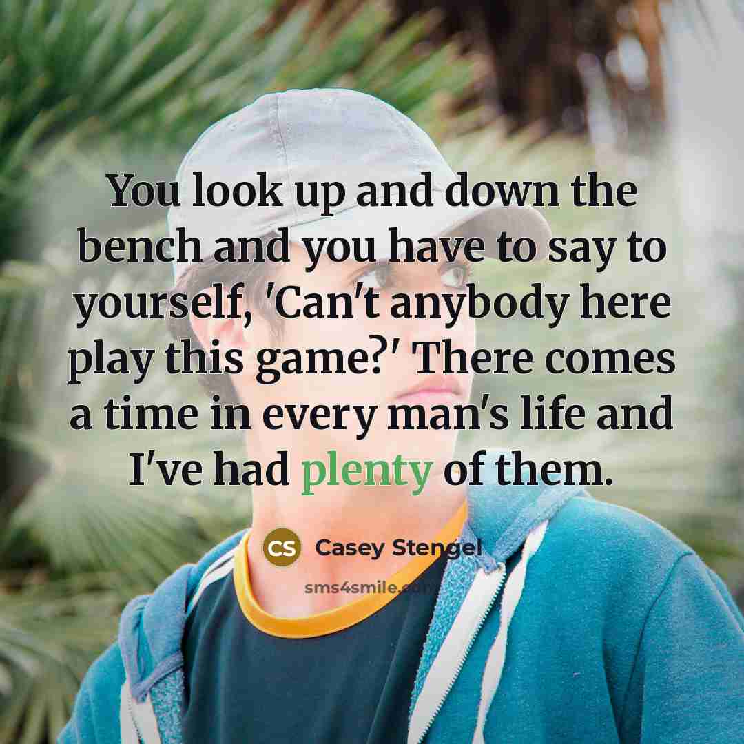 “You look up and down the bench and you have to say to yourself, 'Can't anybody here play this game?' There comes a time in every man's life and I've had plenty of them.” quote by Casey Stengel