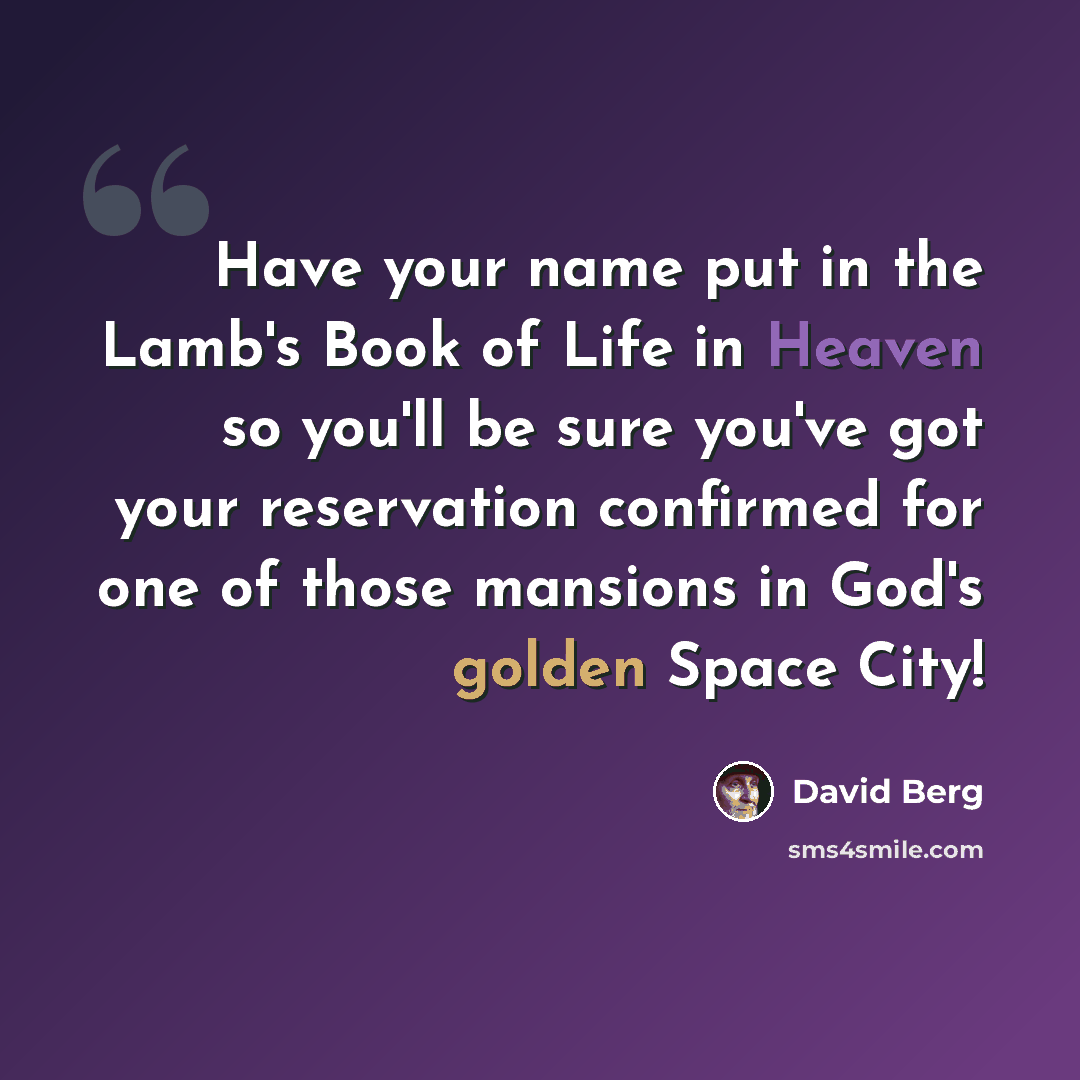 “Have your name put in the Lamb's Book of Life in Heaven so you'll be sure you've got your reservation confirmed for one of those mansions in God's golden Space City!” quote by David Berg