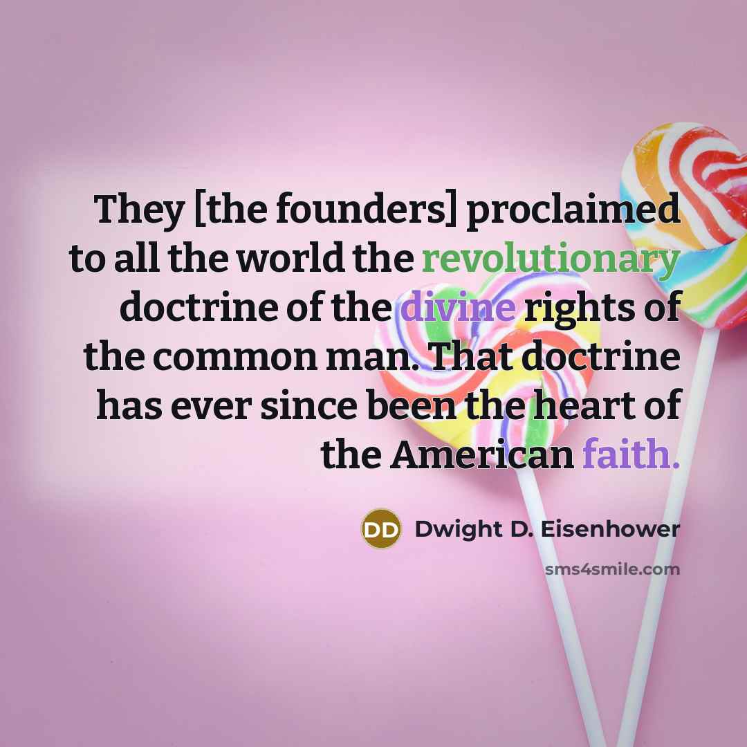 “They [the founders] proclaimed to all the world the revolutionary doctrine of the divine rights of the common man. That doctrine has ever since been the heart of the American faith.” quote by Dwight D. Eisenhower