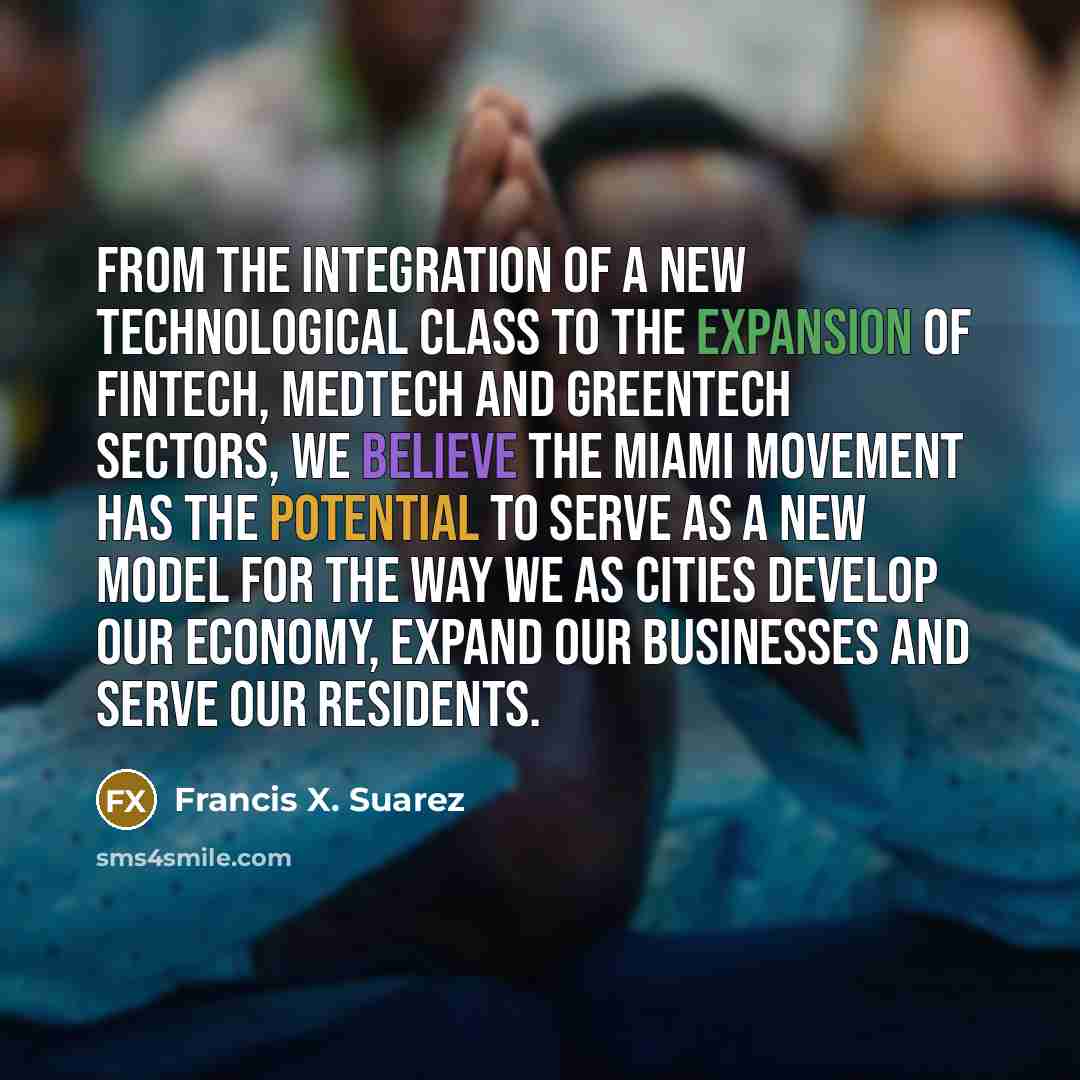 “From the integration of a new technological class to the expansion of fintech, medtech and greentech sectors, we believe the Miami movement has the potential to serve as a new model for the way we as cities develop our economy, expand our businesses and serve our residents.” quote by Francis X. Suarez