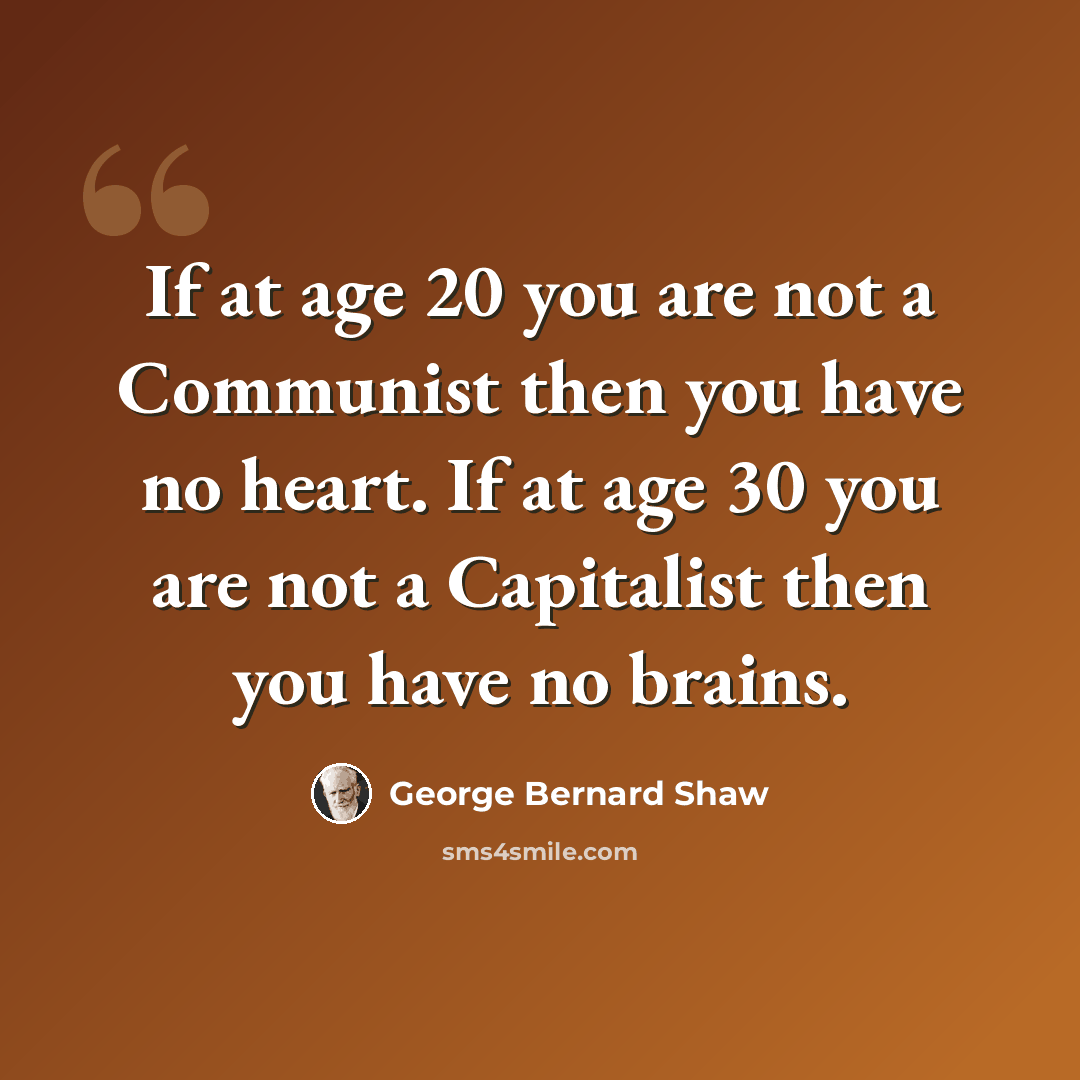“If at age 20 you are not a Communist then you have no heart. If at age 30 you are not a Capitalist then you have no brains.” quote by George Bernard Shaw